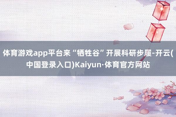 体育游戏app平台来“牺牲谷”开展科研步履-开云(中国登录入口)Kaiyun·体育官方网站