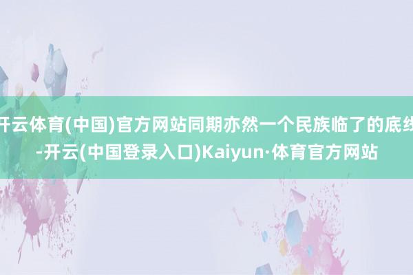 开云体育(中国)官方网站同期亦然一个民族临了的底线-开云(中国登录入口)Kaiyun·体育官方网站