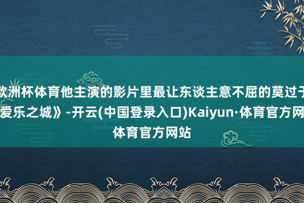 欧洲杯体育他主演的影片里最让东谈主意不屈的莫过于《爱乐之城》-开云(中国登录入口)Kaiyun·体育官方网站