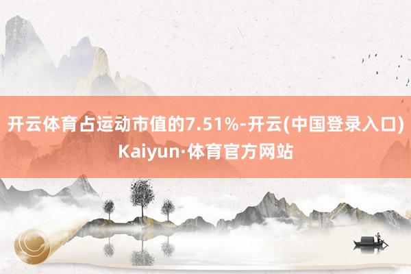 开云体育占运动市值的7.51%-开云(中国登录入口)Kaiyun·体育官方网站