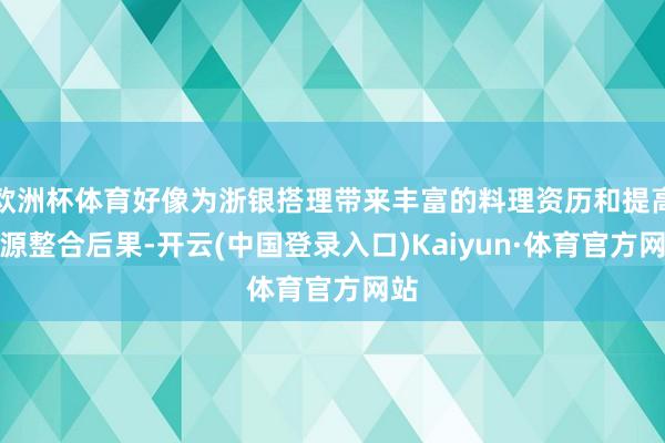 欧洲杯体育好像为浙银搭理带来丰富的料理资历和提高资源整合后果-开云(中国登录入口)Kaiyun·体育官方网站