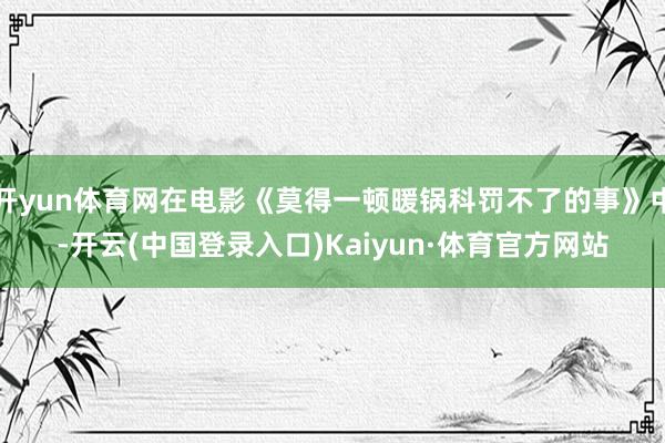 开yun体育网在电影《莫得一顿暖锅科罚不了的事》中-开云(中国登录入口)Kaiyun·体育官方网站