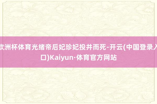 欧洲杯体育光绪帝后妃珍妃投井而死-开云(中国登录入口)Kaiyun·体育官方网站