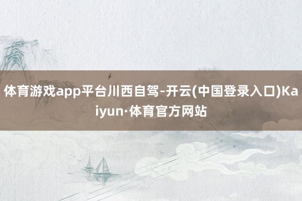 体育游戏app平台川西自驾-开云(中国登录入口)Kaiyun·体育官方网站