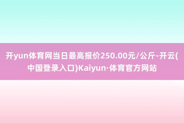 开yun体育网当日最高报价250.00元/公斤-开云(中国登录入口)Kaiyun·体育官方网站