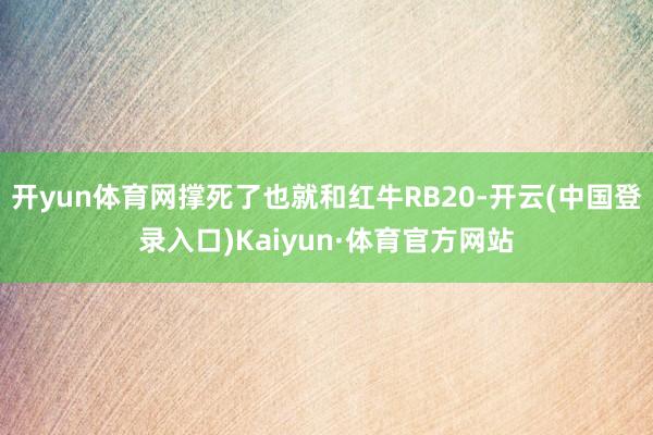 开yun体育网撑死了也就和红牛RB20-开云(中国登录入口)Kaiyun·体育官方网站