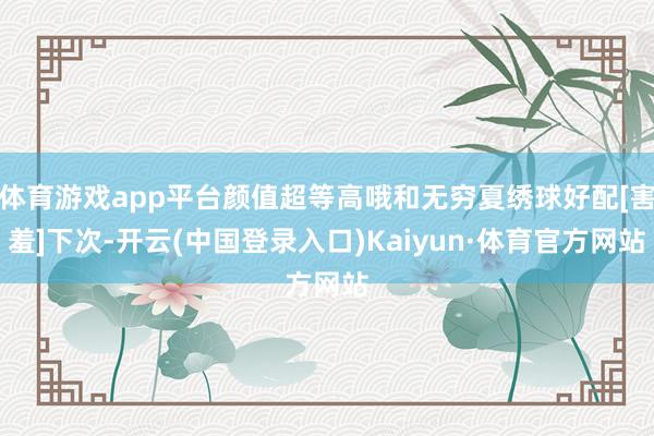 体育游戏app平台颜值超等高哦和无穷夏绣球好配[害羞]下次-开云(中国登录入口)Kaiyun·体育官方网站