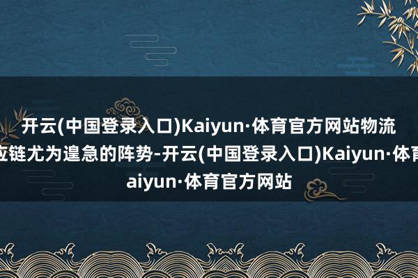 开云(中国登录入口)Kaiyun·体育官方网站物流是海外供应链尤为遑急的阵势-开云(中国登录入口)Kaiyun·体育官方网站