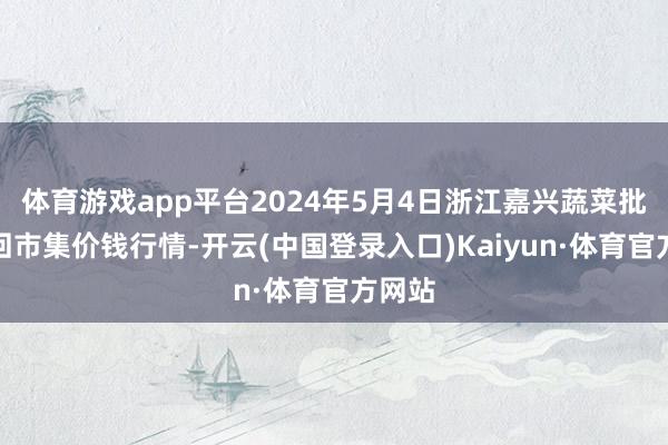 体育游戏app平台2024年5月4日浙江嘉兴蔬菜批发来回市集价钱行情-开云(中国登录入口)Kaiyun·体育官方网站