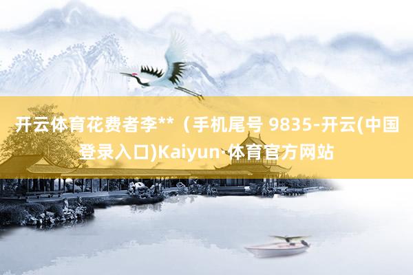 开云体育花费者李**（手机尾号 9835-开云(中国登录入口)Kaiyun·体育官方网站