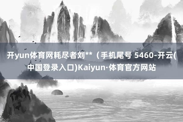 开yun体育网耗尽者刘**（手机尾号 5460-开云(中国登录入口)Kaiyun·体育官方网站