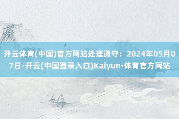 开云体育(中国)官方网站处理遵守：2024年05月07日-开云(中国登录入口)Kaiyun·体育官方网站