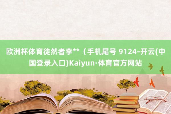 欧洲杯体育徒然者李**（手机尾号 9124-开云(中国登录入口)Kaiyun·体育官方网站