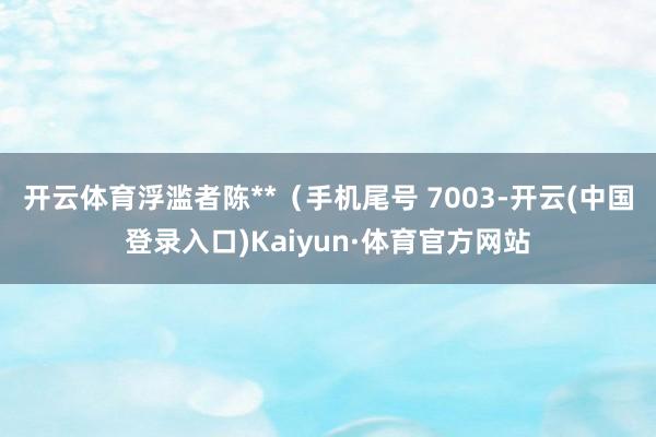 开云体育浮滥者陈**（手机尾号 7003-开云(中国登录入口)Kaiyun·体育官方网站