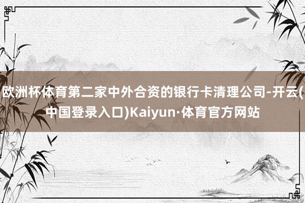 欧洲杯体育第二家中外合资的银行卡清理公司-开云(中国登录入口)Kaiyun·体育官方网站