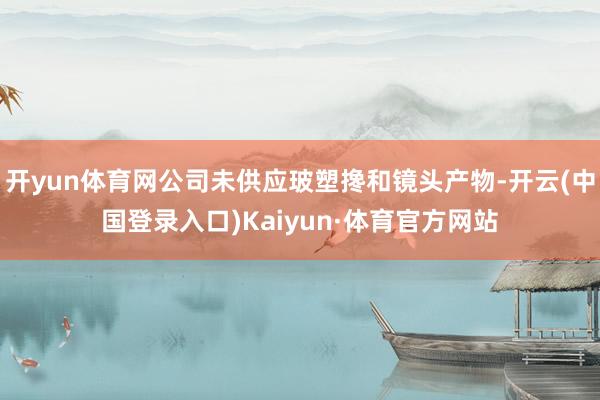 开yun体育网公司未供应玻塑搀和镜头产物-开云(中国登录入口)Kaiyun·体育官方网站