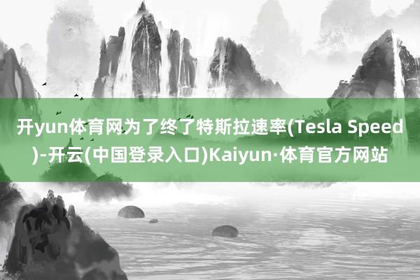 开yun体育网为了终了特斯拉速率(Tesla Speed)-开云(中国登录入口)Kaiyun·体育官方网站