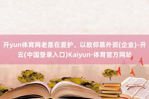 开yun体育网老是在爱护、以致仰慕外资(企业)-开云(中国登录入口)Kaiyun·体育官方网站