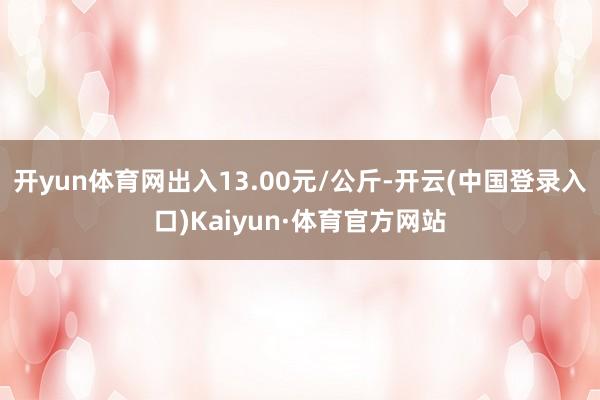 开yun体育网出入13.00元/公斤-开云(中国登录入口)Kaiyun·体育官方网站