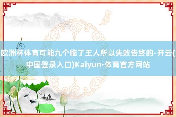 欧洲杯体育可能九个临了王人所以失败告终的-开云(中国登录入口)Kaiyun·体育官方网站