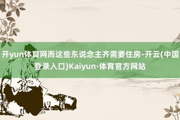 开yun体育网而这些东说念主齐需要住房-开云(中国登录入口)Kaiyun·体育官方网站