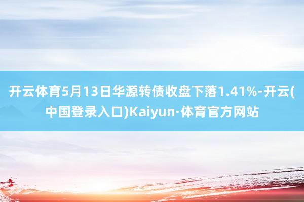 开云体育5月13日华源转债收盘下落1.41%-开云(中国登录入口)Kaiyun·体育官方网站