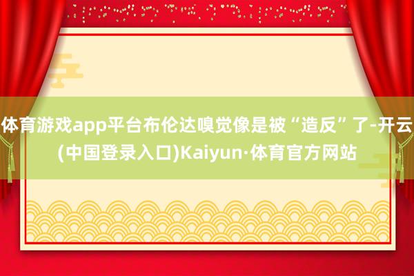 体育游戏app平台布伦达嗅觉像是被“造反”了-开云(中国登录入口)Kaiyun·体育官方网站