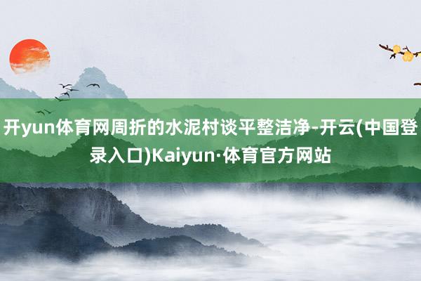 开yun体育网周折的水泥村谈平整洁净-开云(中国登录入口)Kaiyun·体育官方网站