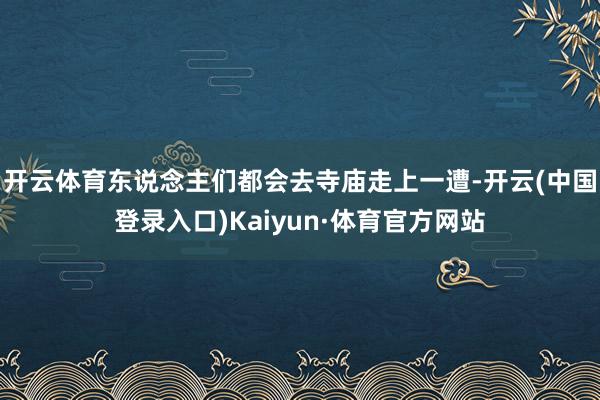 开云体育东说念主们都会去寺庙走上一遭-开云(中国登录入口)Kaiyun·体育官方网站