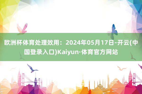 欧洲杯体育处理效用：2024年05月17日-开云(中国登录入口)Kaiyun·体育官方网站