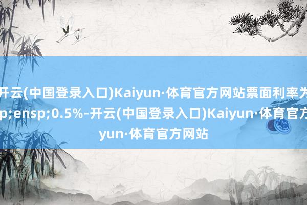 开云(中国登录入口)Kaiyun·体育官方网站票面利率为&ensp;0.5%-开云(中国登录入口)Kaiyun·体育官方网站