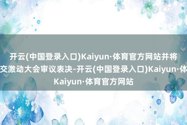 开云(中国登录入口)Kaiyun·体育官方网站并将上述议案提交激动大会审议表决-开云(中国登录入口)Kaiyun·体育官方网站