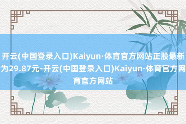 开云(中国登录入口)Kaiyun·体育官方网站正股最新价为29.87元-开云(中国登录入口)Kaiyun·体育官方网站