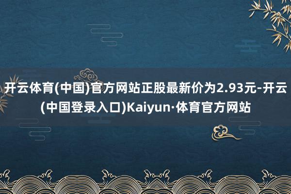 开云体育(中国)官方网站正股最新价为2.93元-开云(中国登录入口)Kaiyun·体育官方网站