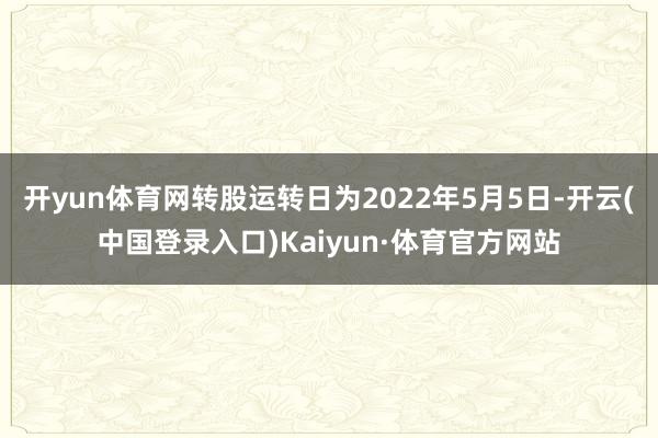 开yun体育网转股运转日为2022年5月5日-开云(中国登录入口)Kaiyun·体育官方网站