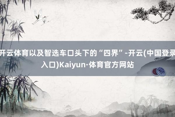 开云体育以及智选车口头下的“四界”-开云(中国登录入口)Kaiyun·体育官方网站