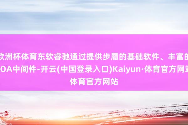 欧洲杯体育东软睿驰通过提供步履的基础软件、丰富的SOA中间件-开云(中国登录入口)Kaiyun·体育官方网站