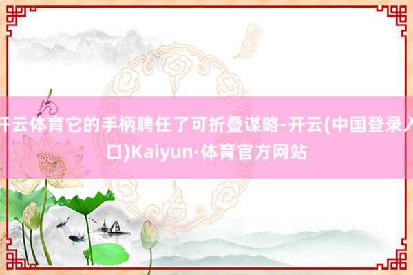 开云体育它的手柄聘任了可折叠谋略-开云(中国登录入口)Kaiyun·体育官方网站