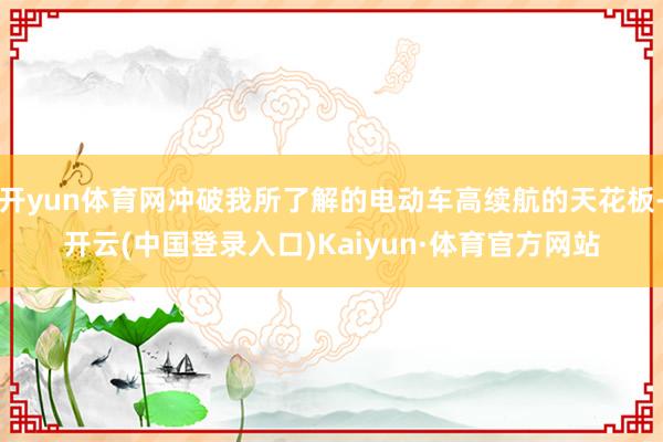 开yun体育网冲破我所了解的电动车高续航的天花板-开云(中国登录入口)Kaiyun·体育官方网站