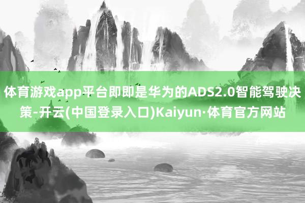 体育游戏app平台即即是华为的ADS2.0智能驾驶决策-开云(中国登录入口)Kaiyun·体育官方网站