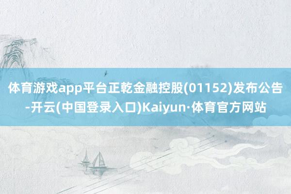 体育游戏app平台正乾金融控股(01152)发布公告-开云(中国登录入口)Kaiyun·体育官方网站