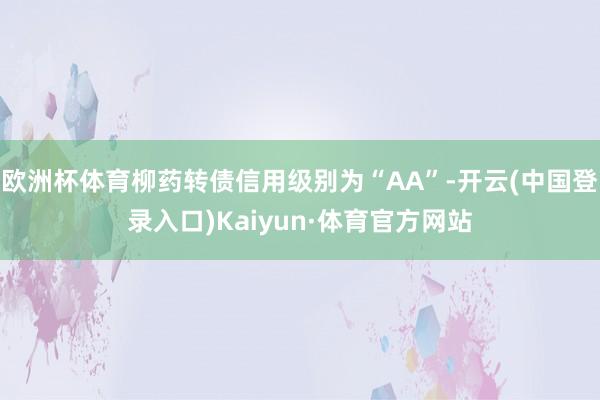 欧洲杯体育柳药转债信用级别为“AA”-开云(中国登录入口)Kaiyun·体育官方网站