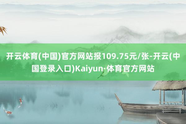 开云体育(中国)官方网站报109.75元/张-开云(中国登录入口)Kaiyun·体育官方网站