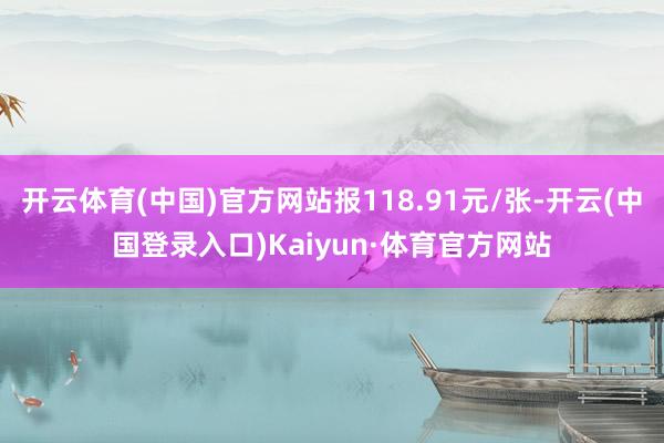 开云体育(中国)官方网站报118.91元/张-开云(中国登录入口)Kaiyun·体育官方网站