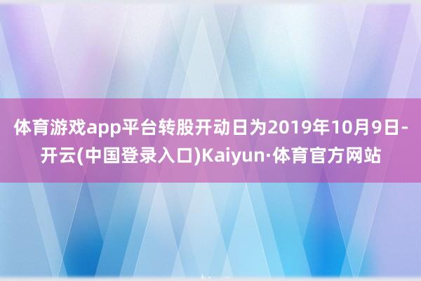 体育游戏app平台转股开动日为2019年10月9日-开云(中国登录入口)Kaiyun·体育官方网站