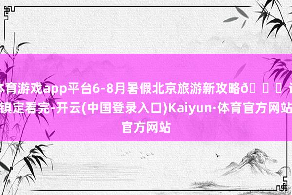 体育游戏app平台6-8月暑假北京旅游新攻略🙏请镇定看完-开云(中国登录入口)Kaiyun·体育官方网站