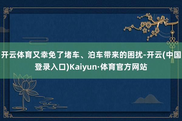 开云体育又幸免了堵车、泊车带来的困扰-开云(中国登录入口)Kaiyun·体育官方网站