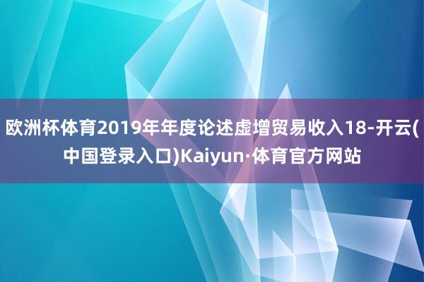 欧洲杯体育2019年年度论述虚增贸易收入18-开云(中国登录入口)Kaiyun·体育官方网站