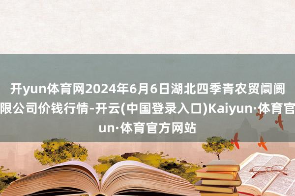 开yun体育网2024年6月6日湖北四季青农贸阛阓惩处有限公司价钱行情-开云(中国登录入口)Kaiyun·体育官方网站