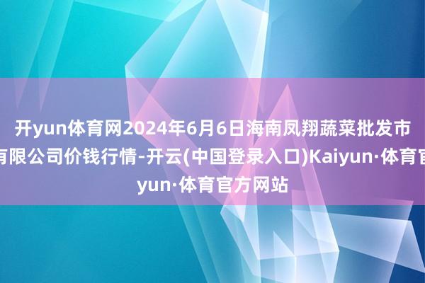 开yun体育网2024年6月6日海南凤翔蔬菜批发市集经管有限公司价钱行情-开云(中国登录入口)Kaiyun·体育官方网站